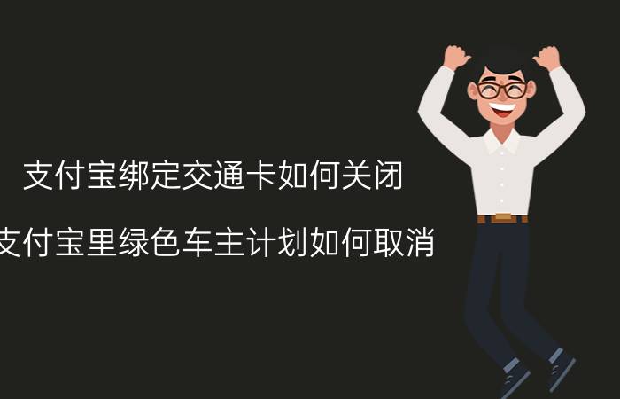 支付宝绑定交通卡如何关闭 支付宝里绿色车主计划如何取消？